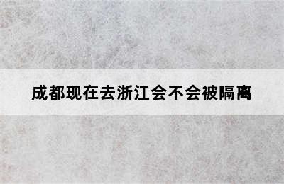 成都现在去浙江会不会被隔离