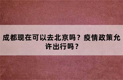 成都现在可以去北京吗？疫情政策允许出行吗？