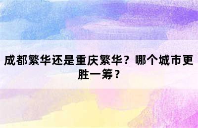 成都繁华还是重庆繁华？哪个城市更胜一筹？