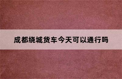 成都绕城货车今天可以通行吗