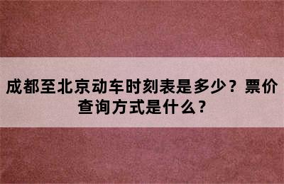 成都至北京动车时刻表是多少？票价查询方式是什么？