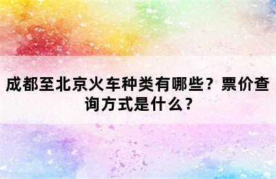 成都至北京火车种类有哪些？票价查询方式是什么？