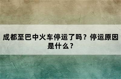 成都至巴中火车停运了吗？停运原因是什么？