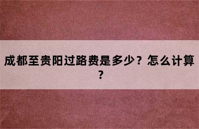 成都至贵阳过路费是多少？怎么计算？