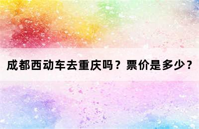 成都西动车去重庆吗？票价是多少？