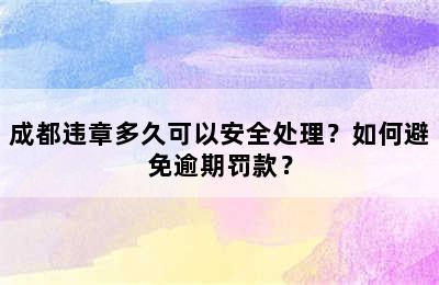 成都违章多久可以安全处理？如何避免逾期罚款？