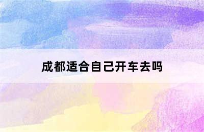 成都适合自己开车去吗