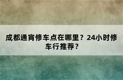 成都通宵修车点在哪里？24小时修车行推荐？