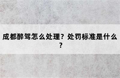 成都醉驾怎么处理？处罚标准是什么？