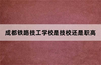 成都铁路技工学校是技校还是职高