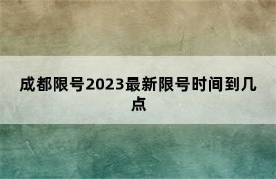 成都限号2023最新限号时间到几点