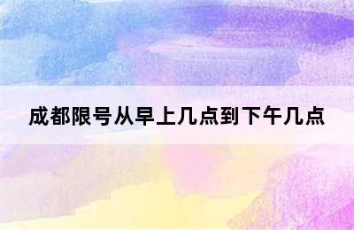 成都限号从早上几点到下午几点