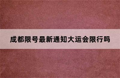 成都限号最新通知大运会限行吗