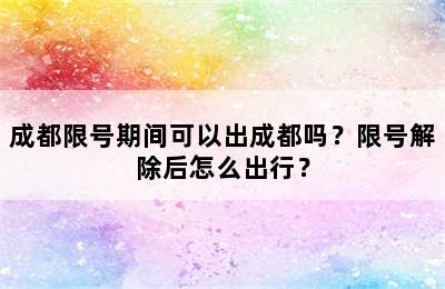 成都限号期间可以出成都吗？限号解除后怎么出行？