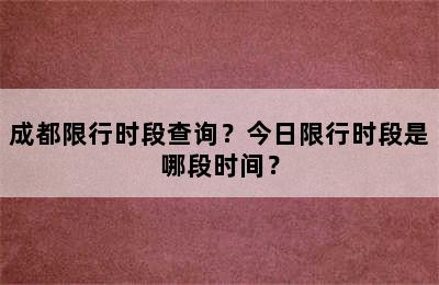 成都限行时段查询？今日限行时段是哪段时间？