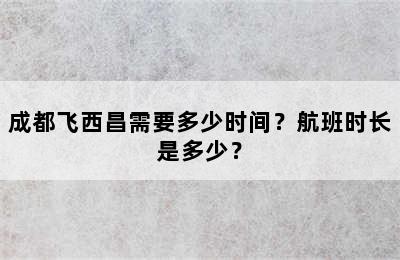 成都飞西昌需要多少时间？航班时长是多少？