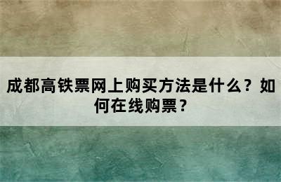 成都高铁票网上购买方法是什么？如何在线购票？