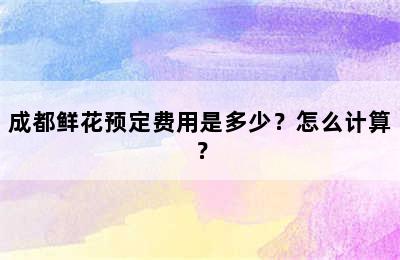 成都鲜花预定费用是多少？怎么计算？
