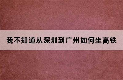 我不知道从深圳到广州如何坐高铁