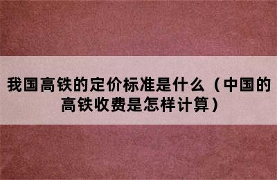 我国高铁的定价标准是什么（中国的高铁收费是怎样计算）