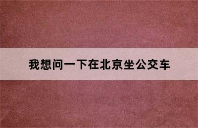 我想问一下在北京坐公交车