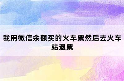 我用微信余额买的火车票然后去火车站退票