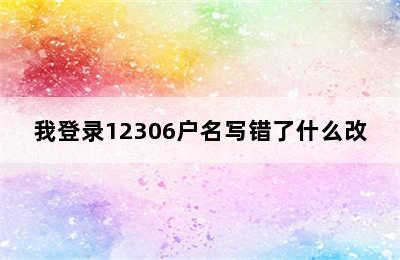 我登录12306户名写错了什么改