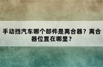 手动挡汽车哪个部件是离合器？离合器位置在哪里？