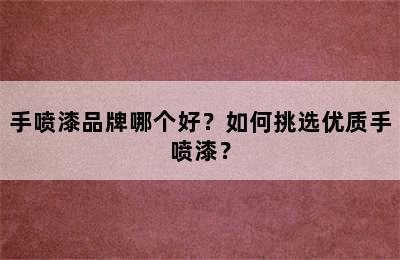 手喷漆品牌哪个好？如何挑选优质手喷漆？