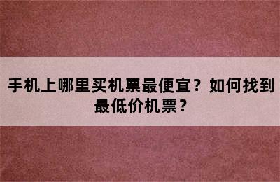 手机上哪里买机票最便宜？如何找到最低价机票？