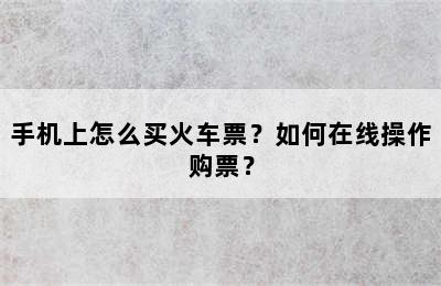 手机上怎么买火车票？如何在线操作购票？
