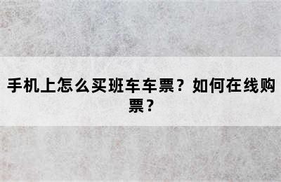 手机上怎么买班车车票？如何在线购票？