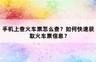 手机上查火车票怎么查？如何快速获取火车票信息？