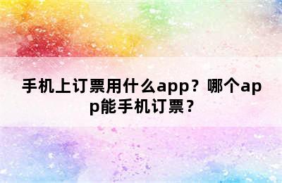 手机上订票用什么app？哪个app能手机订票？