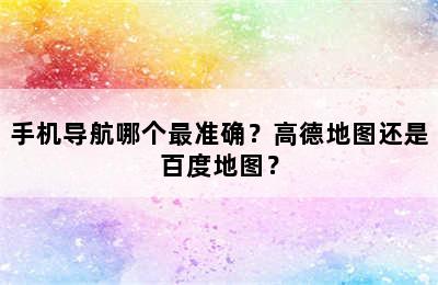 手机导航哪个最准确？高德地图还是百度地图？