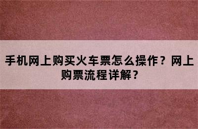 手机网上购买火车票怎么操作？网上购票流程详解？