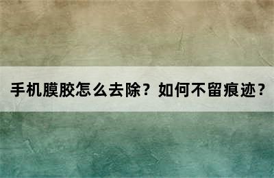 手机膜胶怎么去除？如何不留痕迹？