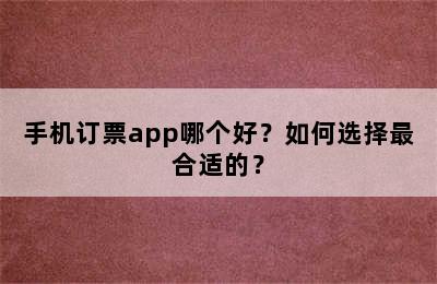 手机订票app哪个好？如何选择最合适的？