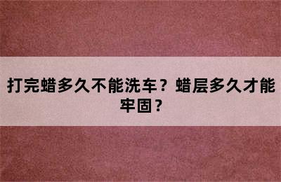 打完蜡多久不能洗车？蜡层多久才能牢固？