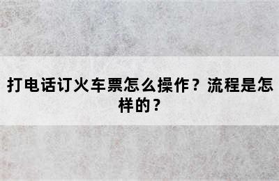 打电话订火车票怎么操作？流程是怎样的？