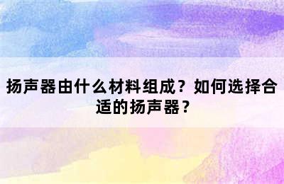 扬声器由什么材料组成？如何选择合适的扬声器？