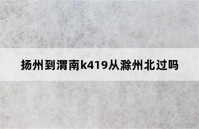 扬州到渭南k419从滁州北过吗