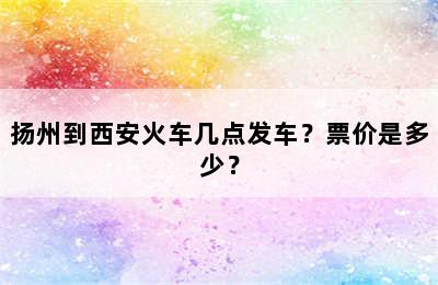 扬州到西安火车几点发车？票价是多少？