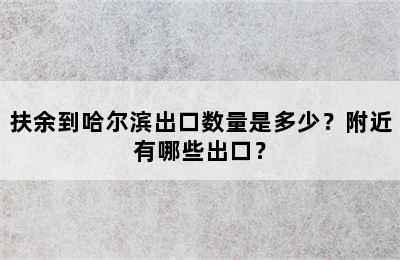 扶余到哈尔滨出口数量是多少？附近有哪些出口？