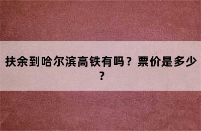 扶余到哈尔滨高铁有吗？票价是多少？