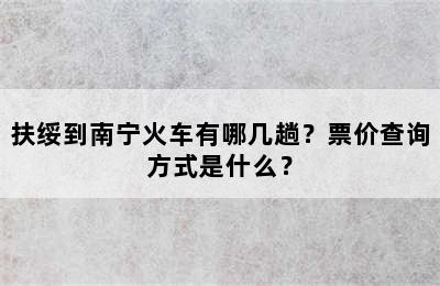 扶绥到南宁火车有哪几趟？票价查询方式是什么？