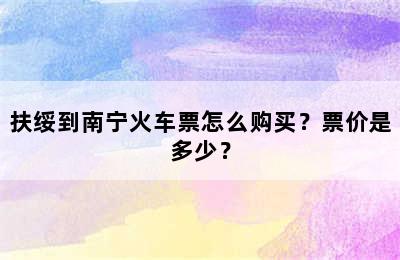 扶绥到南宁火车票怎么购买？票价是多少？