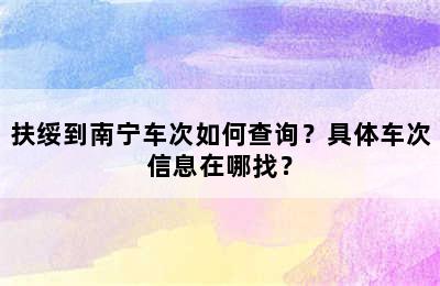 扶绥到南宁车次如何查询？具体车次信息在哪找？