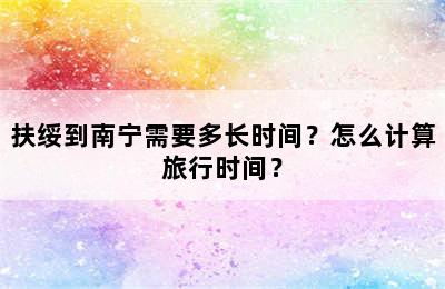 扶绥到南宁需要多长时间？怎么计算旅行时间？