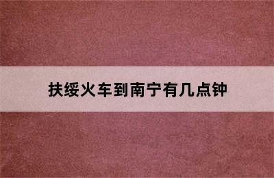 扶绥火车到南宁有几点钟